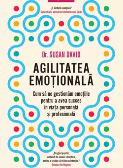 Agilitatea emotionala. Cum sa ne gestionam emotiile pentru a avea succes in viata personala si profesionala