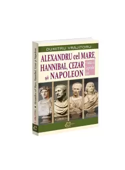 Alexandru cel Mare, Hannibal, Cezar si Napoleon. Viata si faptele lor