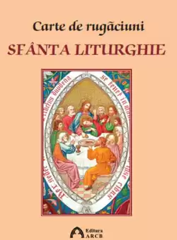 Carte de rugaciuni. Sfanta Liturghie | Arhiepiscop Ioan Robu