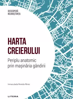 Harta creierului. Periplu anatomic prin masinaria gandirii. Volumul 15. Descopera Neurostiinta