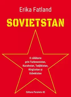 Sovietstan.O calatorie prin Turkmenistan, Kazahstan, Tadjikistan, Kirgizstan si Uzbekistan - Paperback brosat - Erika Fatland - Paralela 45