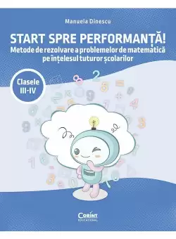 Start spre performanta! Metode de rezolvare a problemelor de matematica pe intelesul tuturor scolarilor. Clasele III-IV