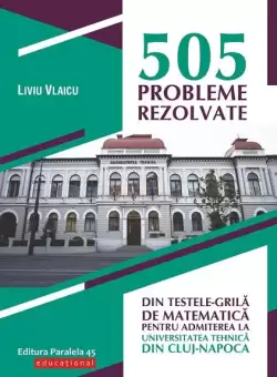 505 probleme rezolvate din testele-grila de matematica pentru admiterea la Universitatea Tehnica din Cluj-Napoca - Paperback brosat - Liviu Vlaicu - Paralela 45 educational