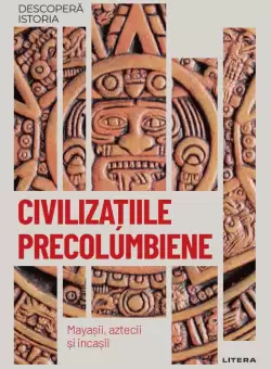 Civilizatiile precolumbiene. Mayasii, aztecii si incasii. Vol. 18. Descopera istoria