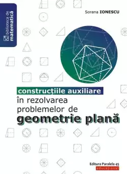 Constructiile auxiliare in rezolvarea problemelor de geometrie plana - Paperback brosat - Sorana Ionescu - Paralela 45 educational