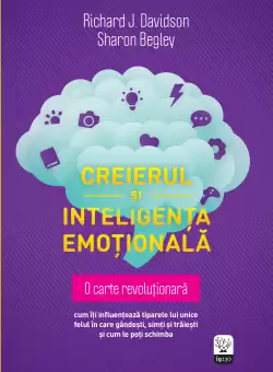 Creierul si inteligenta emotionala. Cum iti influenteaza tiparele lui unice felul in care gandesti, simti si traiesti si cum le poti schimba
