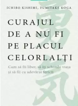 Curajul de a nu fi pe placul celorlalti | Fumitake Koga, Ichiro Kishimi