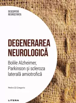 Degenerarea neurologica. Bolile Alzheimer, Parkinson si scleroza laterala amiotrofica. Volumul 27. Descopera Neurostiinta