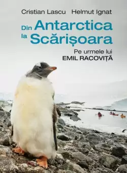 Din Antarctica la Scarisoara. Pe urmele lui Emil Racovita - Paperback brosat - Cristian Lascu, Helmut Ignat - Humanitas