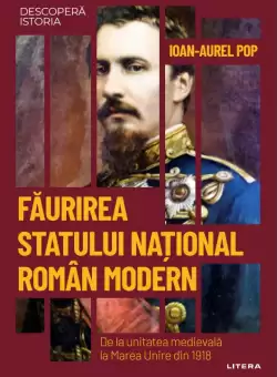 Faurirea statului national roman modern. De la unitatea medievala la Marea Unire din 1918. Volumul 42. Descopera istoria