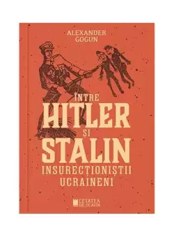 Intre Hitler si Stalin. Insurectionistii ucraineni - Paperback brosat - Alexander Gogun - Cetatea de Scaun