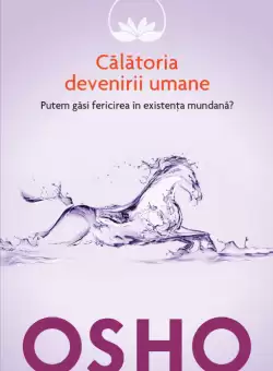 Osho. Calatoria devenirii umane. Putem gasi fericirea in existenta mundana?