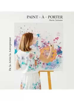Paint-à-Porter. De la Artist la Antreprenor - Hardcover - Maria Tureanu - Marie Nouvelle
