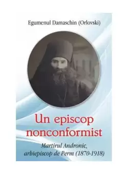 Un episcop nonconformist Martirul Andronic de Perm (1870- 1918) - Paperback brosat - Egumenul Damaschin - Egumenita
