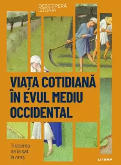 Viata cotidiana in Evul Mediu Occidental. Trecerea de la sat la oras. Volumul 47. Descopera istoria