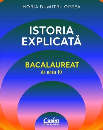 Istoria explicată. Bacalaureat de nota 10 - Paperback brosat - Horia Dumitru Oprea - Corint