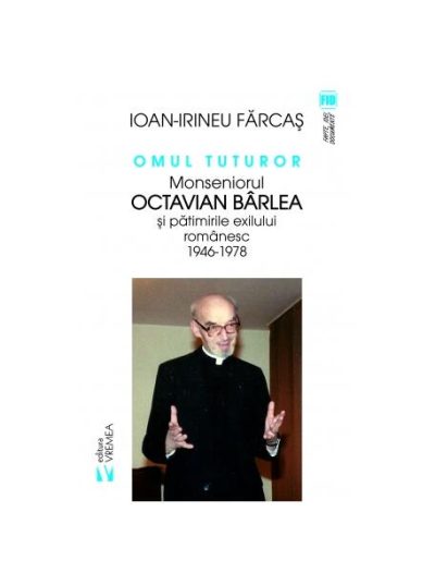 Omul tuturor. Monseniorul Octavian Bârlea și pătimirile exilului românesc 1946-1978 - Paperback brosat - Ion Irineu Farcaș - Vremea